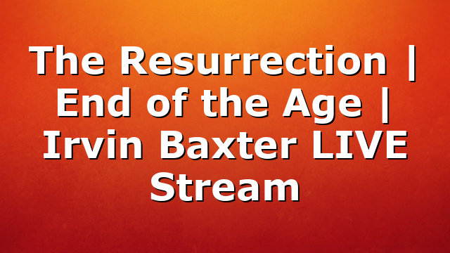 The Resurrection | End of the Age | Irvin Baxter LIVE Stream