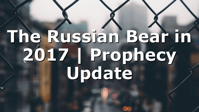 The Russian Bear in 2017 | Prophecy Update