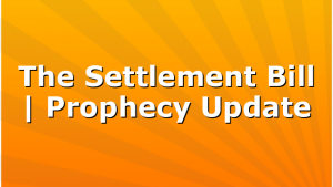 The Settlement Bill | Prophecy Update