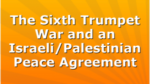 The Sixth Trumpet War and an Israeli/Palestinian Peace Agreement