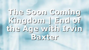 The Soon Coming Kingdom | End of the Age with Irvin Baxter
