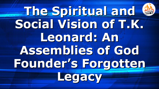 The Spiritual and Social Vision of T.K. Leonard: An Assemblies of God Founder’s Forgotten Legacy