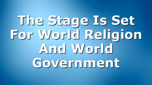 The Stage Is Set  For World Religion And World Government