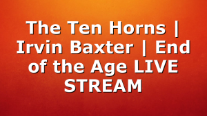 The Ten Horns | Irvin Baxter | End of the Age LIVE STREAM