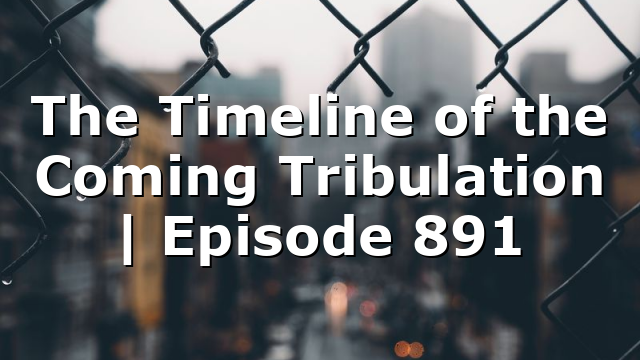 The Timeline of the Coming Tribulation | Episode 891