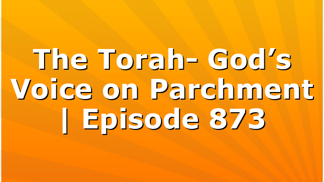 The Torah- God’s Voice on Parchment | Episode 873