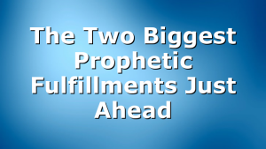 The Two Biggest Prophetic Fulfillments Just Ahead