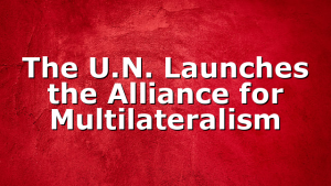 The U.N. Launches the Alliance for Multilateralism