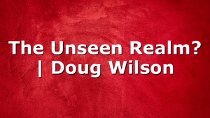 The Unseen Realm? | Doug Wilson