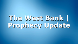 The West Bank | Prophecy Update
