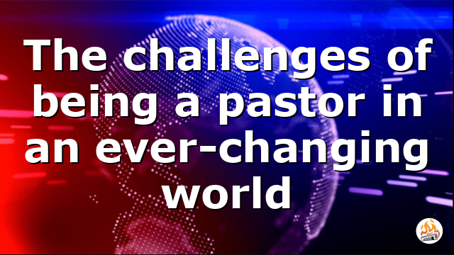 The challenges of being a pastor in an ever-changing world