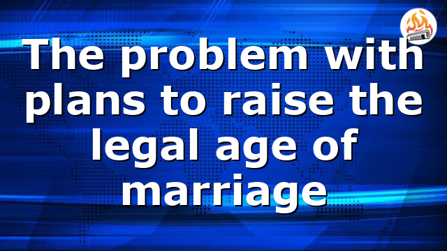 The problem with plans to raise the legal age of marriage