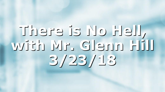 There is No Hell, with Mr. Glenn Hill 3/23/18