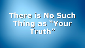 There is No Such Thing as “Your Truth”