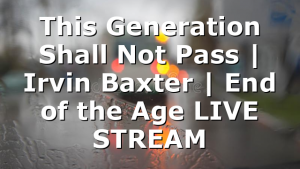 This Generation Shall Not Pass | Irvin Baxter | End of the Age LIVE STREAM