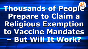 Thousands of People Prepare to Claim a Religious Exemption to Vaccine Mandates – But Will It Work?