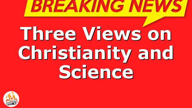 Three Views on Christianity and Science