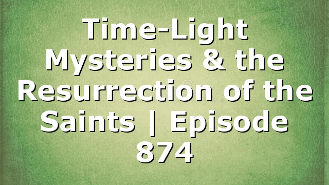 Time-Light Mysteries & the Resurrection of the Saints | Episode 874