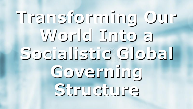 Transforming Our World Into a Socialistic Global Governing Structure