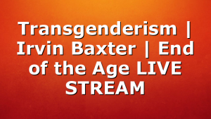 Transgenderism | Irvin Baxter | End of the Age LIVE STREAM
