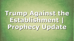 Trump Against the Establishment | Prophecy Update