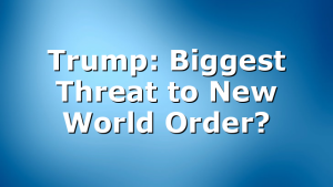 Trump: Biggest Threat to New World Order?