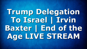 Trump Delegation To Israel | Irvin Baxter | End of the Age LIVE STREAM