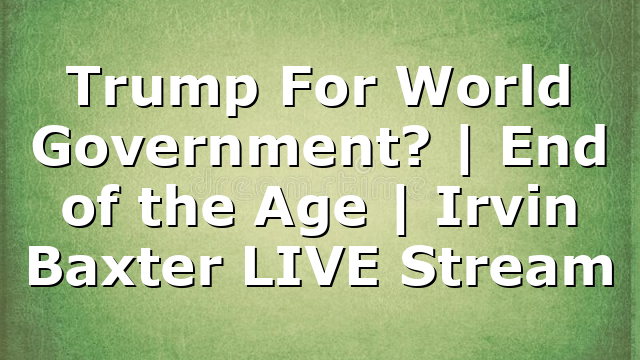 Trump For World Government? | End of the Age | Irvin Baxter LIVE Stream