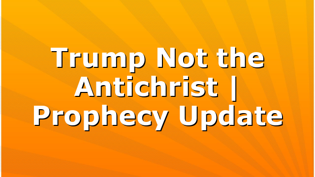 Trump Not the Antichrist | Prophecy Update