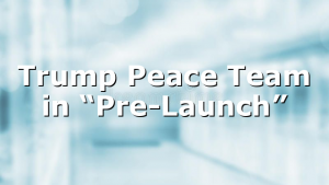Trump Peace Team in “Pre-Launch”