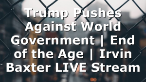Trump Pushes Against World Government | End of the Age | Irvin Baxter LIVE Stream