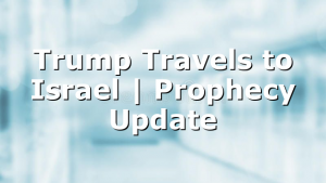 Trump Travels to Israel | Prophecy Update