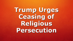 Trump Urges Ceasing of Religious Persecution