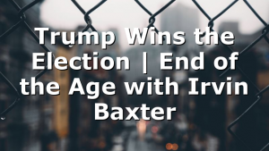 Trump Wins the Election | End of the Age with Irvin Baxter