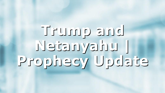 Trump and Netanyahu | Prophecy Update