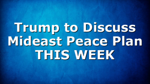 Trump to Discuss Mideast Peace Plan THIS WEEK