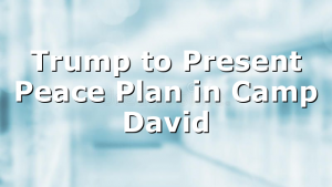 Trump to Present Peace Plan in Camp David