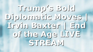 Trump’s Bold Diplomatic Moves | Irvin Baxter | End of the Age LIVE STREAM