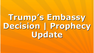 Trump’s Embassy Decision | Prophecy Update