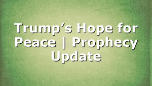 Trump’s Hope for Peace | Prophecy Update