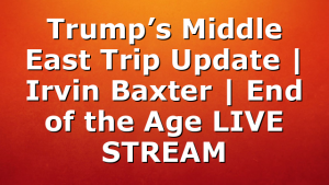Trump’s Middle East Trip Update | Irvin Baxter | End of the Age LIVE STREAM