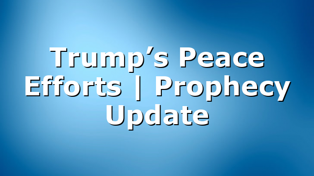 Trump’s Peace Efforts | Prophecy Update