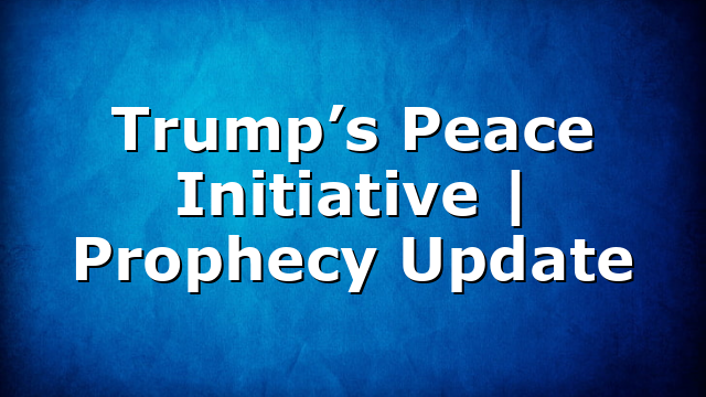 Trump’s Peace Initiative | Prophecy Update