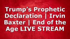Trump’s Prophetic Declaration | Irvin Baxter | End of the Age LIVE STREAM