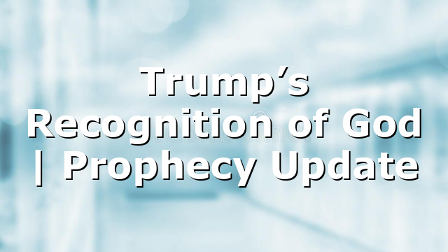 Trump’s Recognition of God | Prophecy Update
