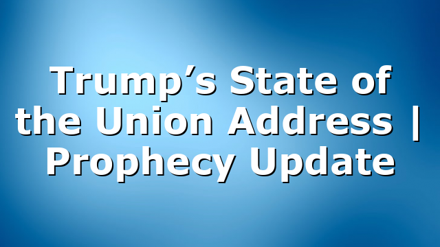 Trump’s State of the Union Address | Prophecy Update
