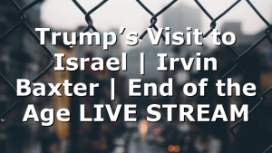 Trump’s Visit to Israel | Irvin Baxter | End of the Age LIVE STREAM