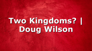 Two Kingdoms? | Doug Wilson