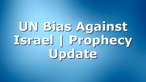 UN Bias Against Israel | Prophecy Update