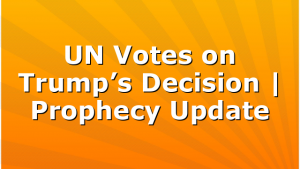 UN Votes on Trump’s Decision | Prophecy Update